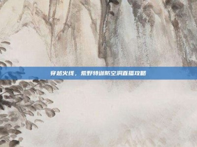 穿越火线，荒野特训防空洞直播攻略