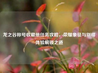 龙之谷称号收藏册任务攻略，荣耀象征与别样体验解锁之道