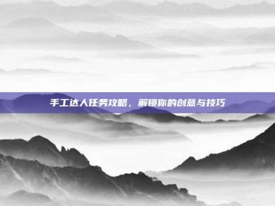 手工达人任务攻略，解锁你的创意与技巧