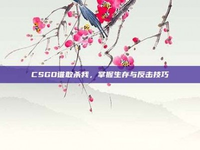 CSGO谁敢杀我，掌握生存与反击技巧