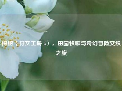 探秘〈符文工房 5〉，田园牧歌与奇幻冒险交织之旅