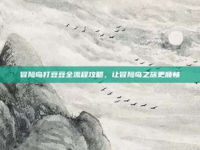 冒险岛打豆豆全流程攻略，让冒险岛之旅更顺畅