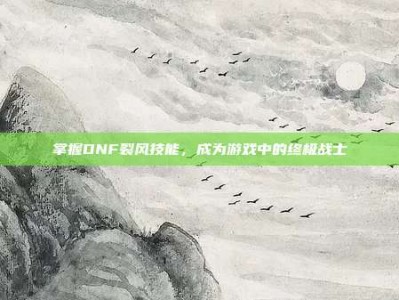 掌握DNF裂风技能，成为游戏中的终极战士