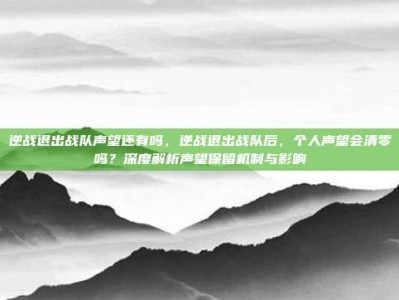 逆战退出战队声望还有吗，逆战退出战队后，个人声望会清零吗？深度解析声望保留机制与影响