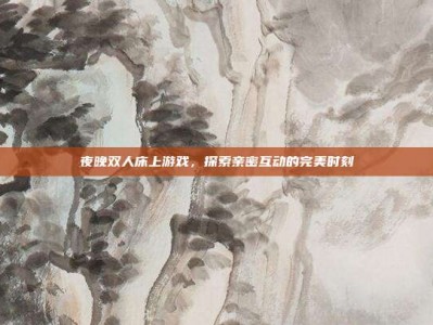夜晚双人床上游戏，探索亲密互动的完美时刻