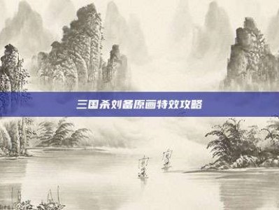 三国杀刘备原画特效攻略