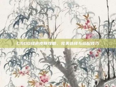 CSGO绿色皮肤攻略，完美选择与搭配技巧