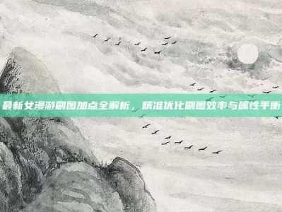 最新女漫游刷图加点全解析，精准优化刷图效率与属性平衡