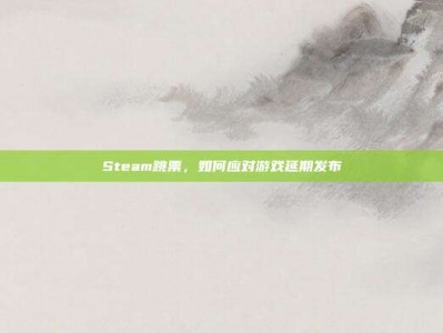 Steam跳票，如何应对游戏延期发布