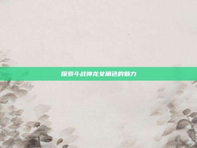 探索斗战神龙女角色的魅力
