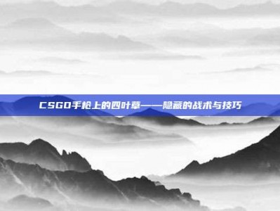 CSGO手枪上的四叶草——隐藏的战术与技巧