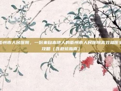 衢州市人民医院，一份来自本地人的衢州市人民医院高效就医全攻略（含避坑指南）