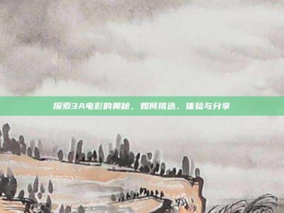 探索3A电影的奥秘，如何挑选、体验与分享