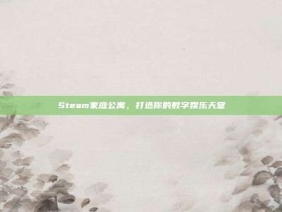 Steam家庭公寓，打造你的数字娱乐天堂