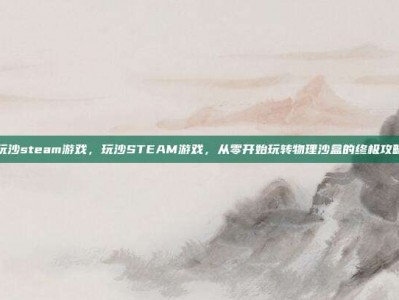玩沙steam游戏，玩沙STEAM游戏，从零开始玩转物理沙盒的终极攻略
