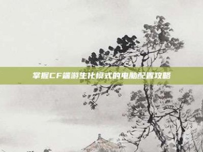 掌握CF端游生化模式的电脑配置攻略