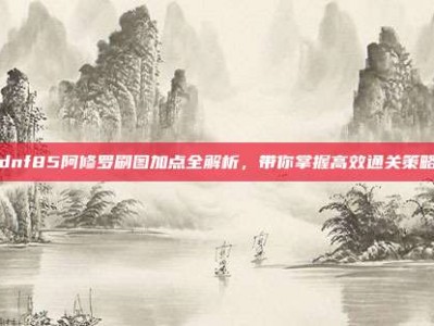 dnf85阿修罗刷图加点全解析，带你掌握高效通关策略