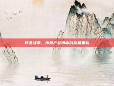 行会战争，传统产业博弈的终极重构