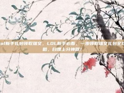 lol新手礼包领取瑞文，LOL新手必看，一步领取瑞文礼包全攻略，白嫖上分神器！