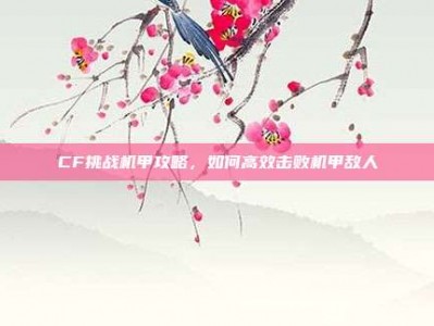CF挑战机甲攻略，如何高效击败机甲敌人