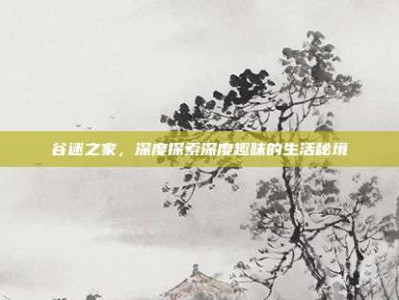 谷迷之家，深度探索深度趣味的生活秘境