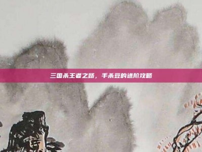三国杀王者之路，手杀豆的进阶攻略