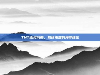 TNT幽灵沉船，揭秘未知的海洋秘密