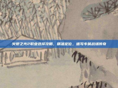 火炬之光2职业选择攻略，精准定位，谱写专属战场传奇