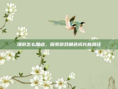 漫游怎么加点，探索游戏角色成长新路径