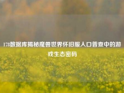 178数据库揭秘魔兽世界怀旧服人口普查中的游戏生态密码