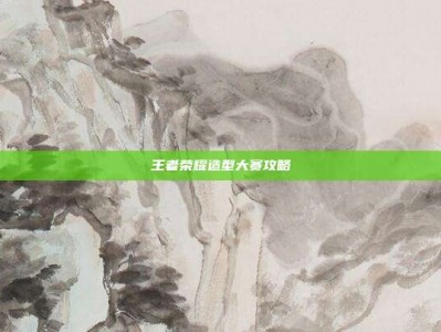 王者荣耀造型大赛攻略