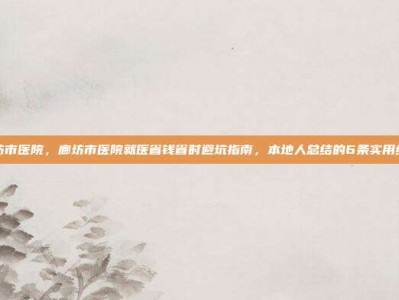 廊坊市医院，廊坊市医院就医省钱省时避坑指南，本地人总结的6条实用经验