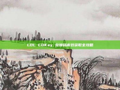 LOL CDKey 兑换码高效获取全攻略