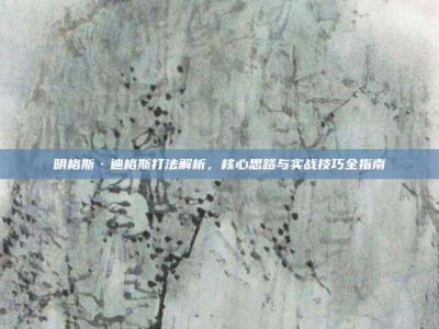 明格斯·迪格斯打法解析，核心思路与实战技巧全指南