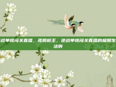 逆战单挑闯关直播，孤胆枪王，逆战单挑闯关直播的极限生存法则