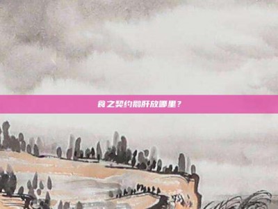 食之契约鹅肝放哪里？