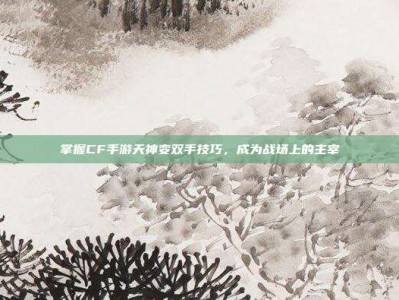 掌握CF手游天神变双手技巧，成为战场上的主宰