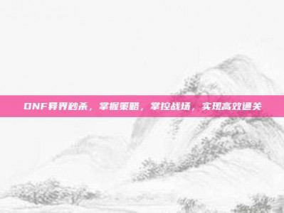 DNF异界秒杀，掌握策略，掌控战场，实现高效通关