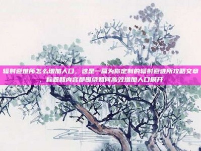 辐射避难所怎么增加人口，这是一篇为你定制的辐射避难所攻略文章，标题和内容都围绕如何高效增加人口展开