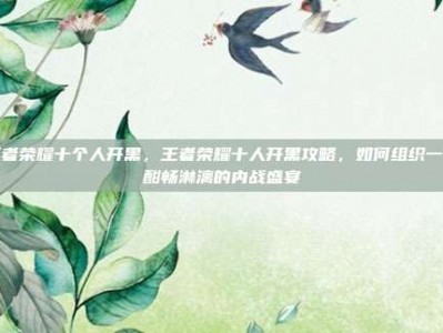 王者荣耀十个人开黑，王者荣耀十人开黑攻略，如何组织一场酣畅淋漓的内战盛宴