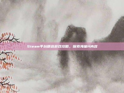 Steam平台精选游戏攻略，探索海量H内容