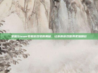 掌握Steam号和游戏号的奥秘，让你的游戏世界更加精彩