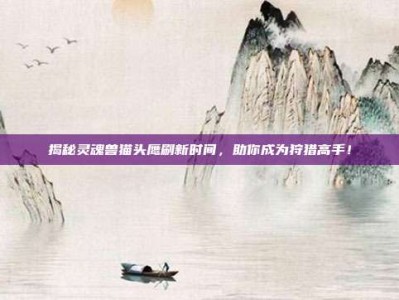 揭秘灵魂兽猫头鹰刷新时间，助你成为狩猎高手！
