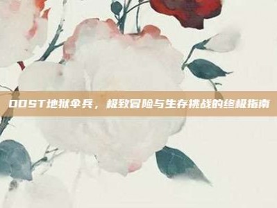 ODST地狱伞兵，极致冒险与生存挑战的终极指南