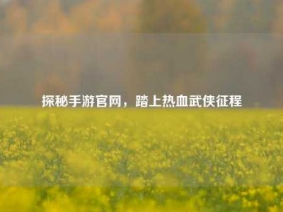 探秘手游官网，踏上热血武侠征程