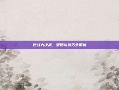 逆战大决战，策略与技巧全解析