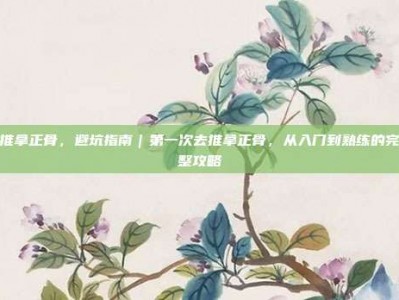 推拿正骨，避坑指南｜第一次去推拿正骨，从入门到熟练的完整攻略