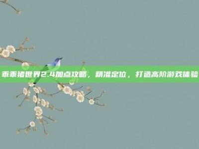 乖乖猪世界2.4加点攻略，精准定位，打造高阶游戏体验