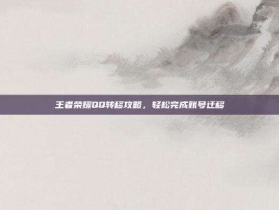 王者荣耀QQ转移攻略，轻松完成账号迁移