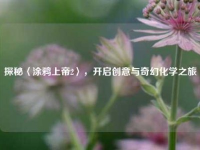 探秘〈涂鸦上帝2〉，开启创意与奇幻化学之旅